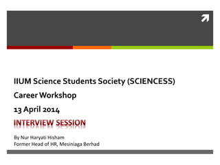 
IIUM Science Students Society (SCIENCESS)
Career Workshop
13 April 2014
By Nur Haryati Hisham
Former Head of HR, Mesiniaga Berhad
 