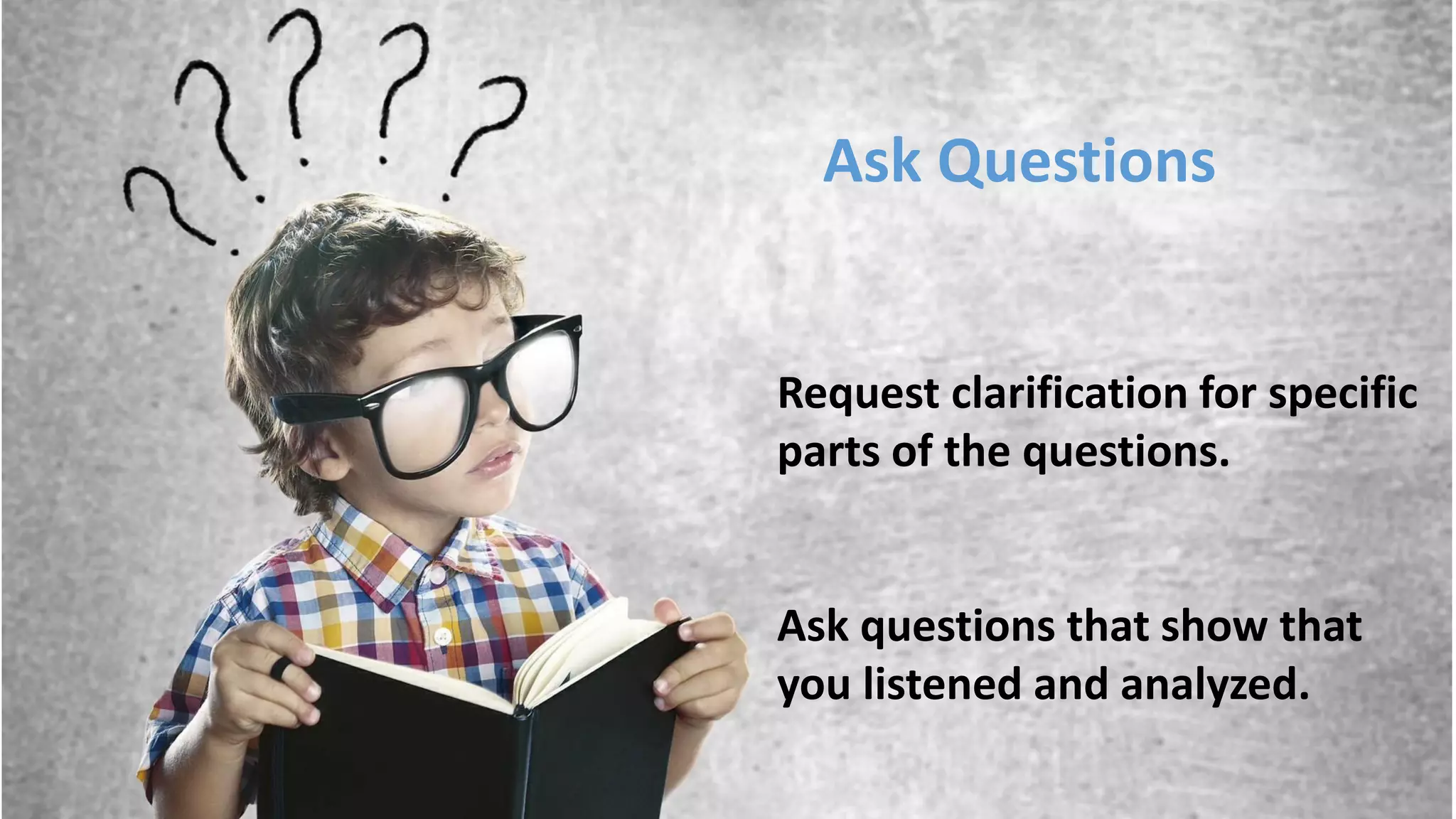 Request clarification for specific
parts of the questions.
Ask questions that show that
you listened and analyzed.
Ask Questions
 