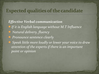 Effective Verbal communication
If it is English language without M.T Influence
 Natural delivery, fluency
 Pronounce sentence clearly
 Speak little more loudly or lower your voice to draw
attention of the experts if there is an important
point or opinion
 