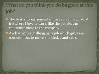 The best is to say general and say something like: A
job where I love to work, like the people, can
contribute more to the company
A job which is challenging, a job which gives me
opportunities to prove knowledge and skills
 