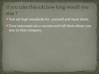 You set high standards for yourself and meet them.
Your outcomes are a success and tell them about you
stay in that company.
 