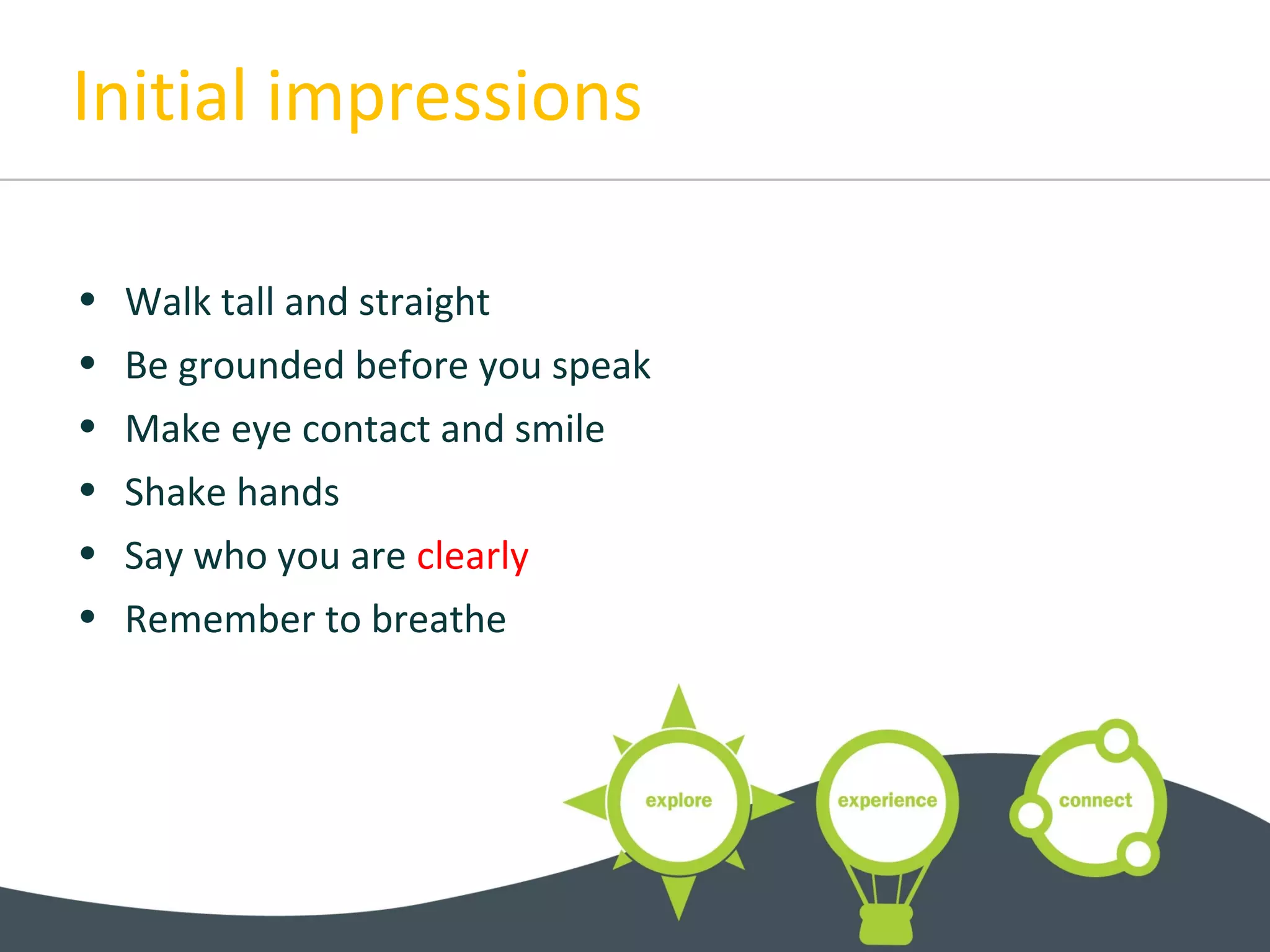 Initial impressions
• Walk tall and straight
• Be grounded before you speak
• Make eye contact and smile
• Shake hands
• Say who you are clearly
• Remember to breathe
 