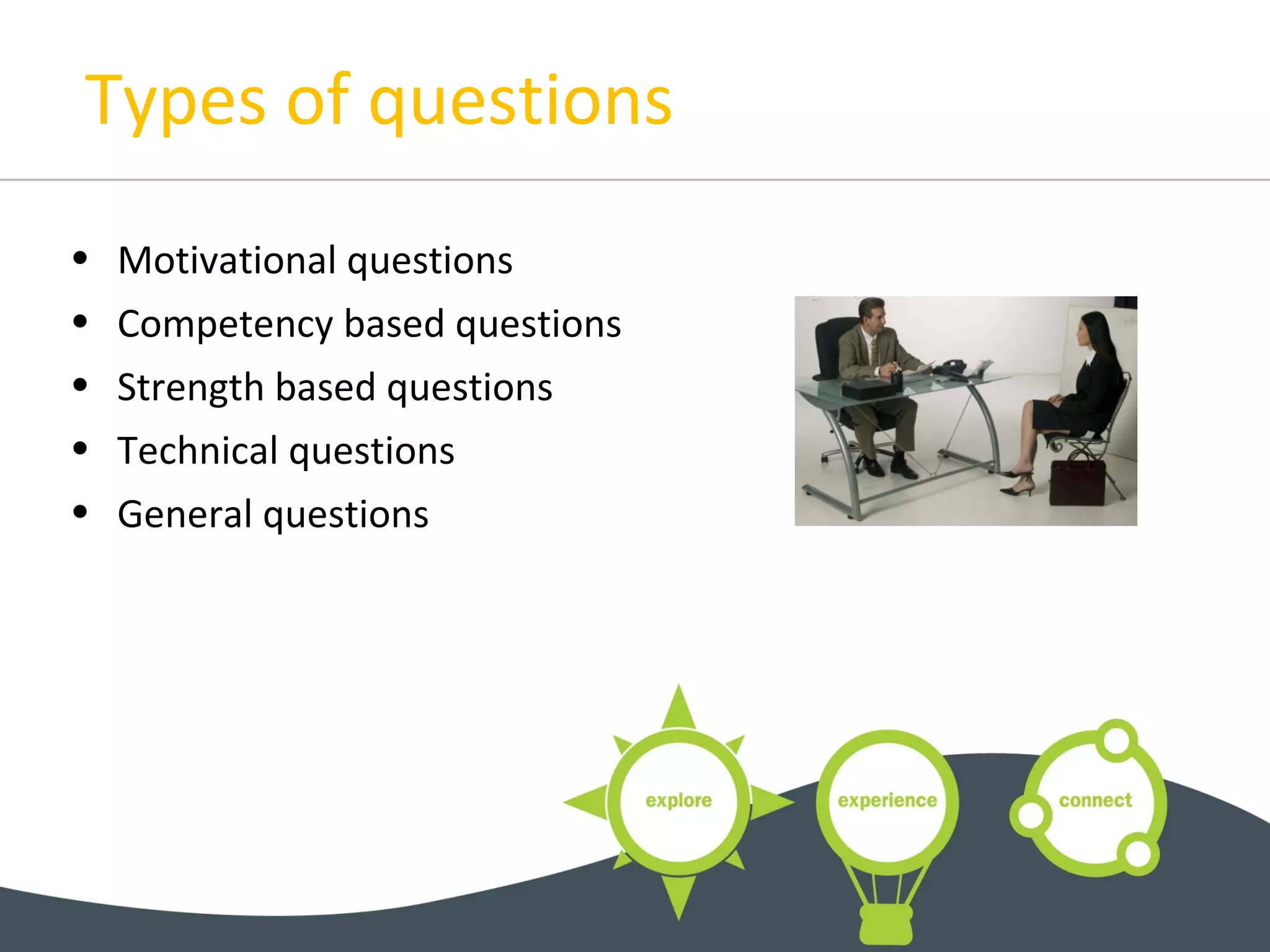 Types of questions
• Motivational questions
• Competency based questions
• Strength based questions
• Technical questions
• General questions
 