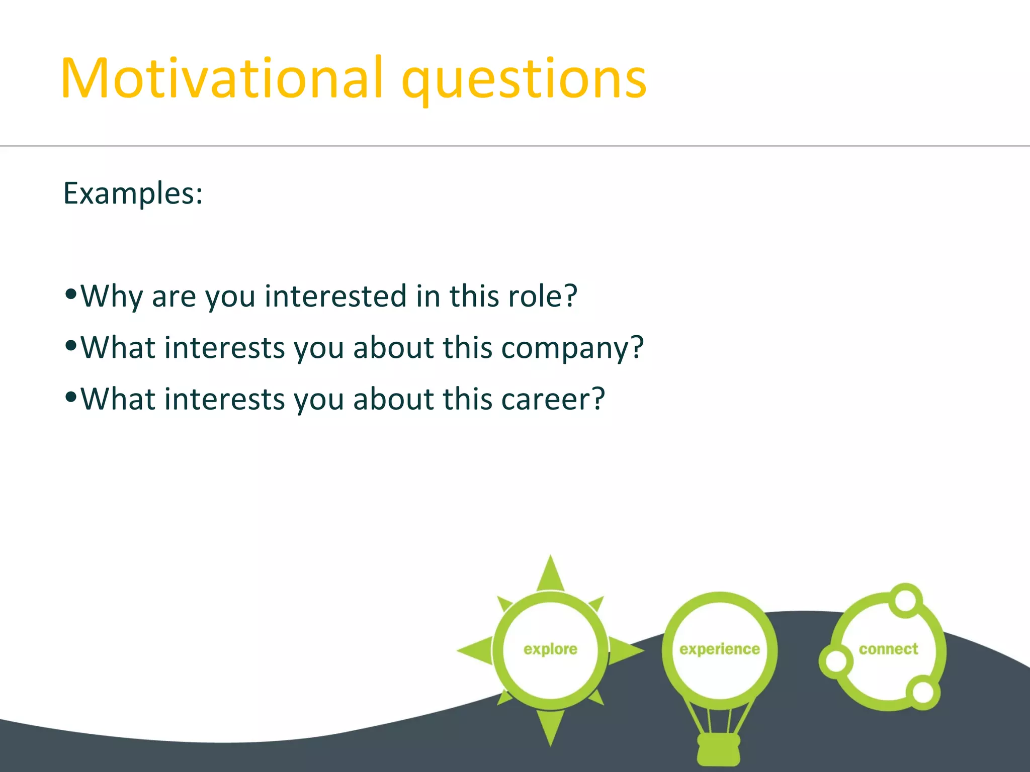 Motivational questions
Examples:
•Why are you interested in this role?
•What interests you about this company?
•What interests you about this career?
 