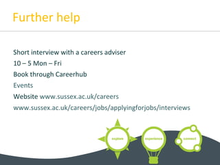 Further help
Short interview with a careers adviser
10 – 5 Mon – Fri
Book through Careerhub
Events
Website www.sussex.ac.uk/careers
www.sussex.ac.uk/careers/jobs/applyingforjobs/interviews
 