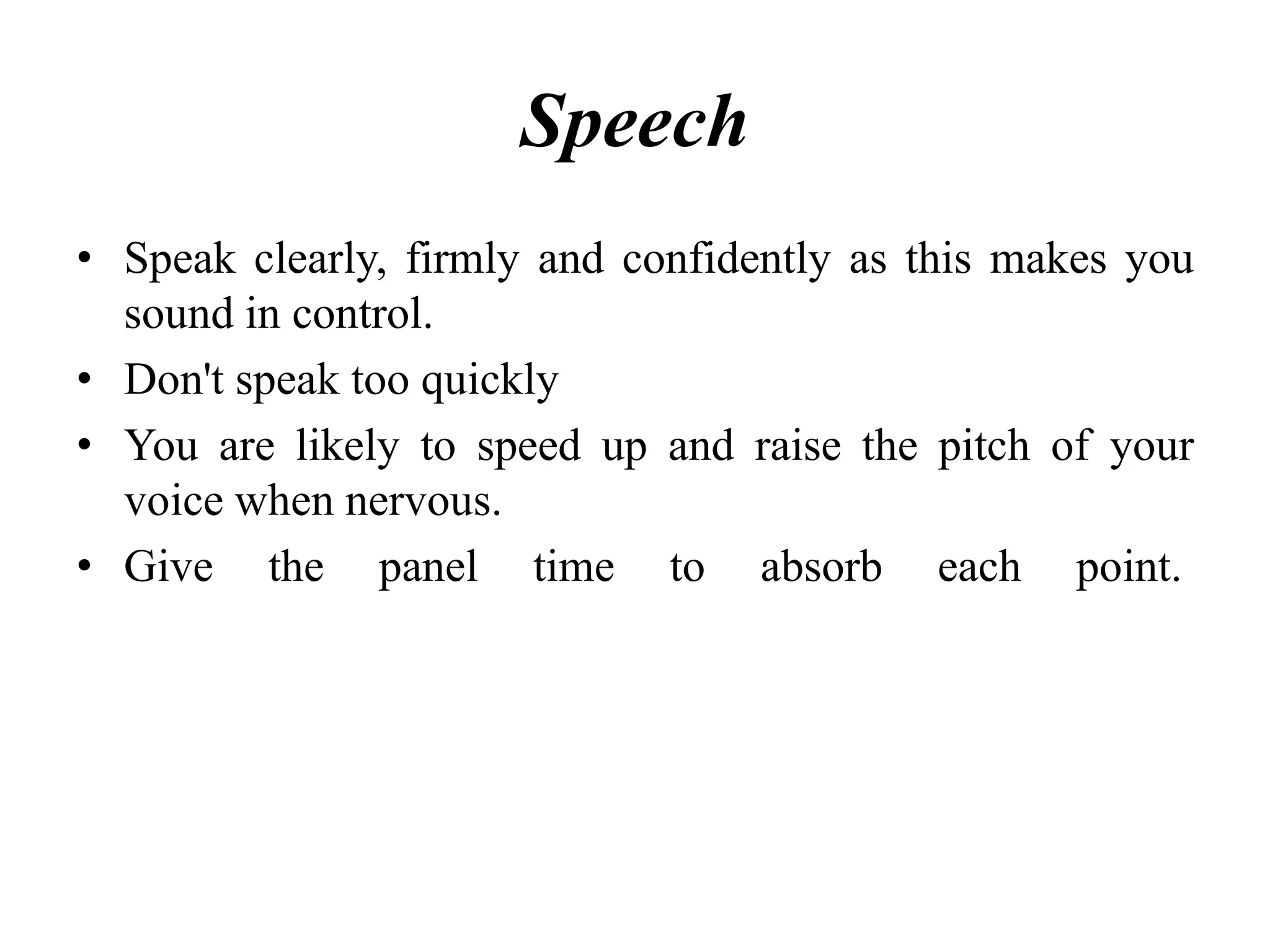 Speech
• Speak clearly, firmly and confidently as this makes you
sound in control.
• Don't speak too quickly
• You are likely to speed up and raise the pitch of your
voice when nervous.
• Give the panel time to absorb each point.
 
