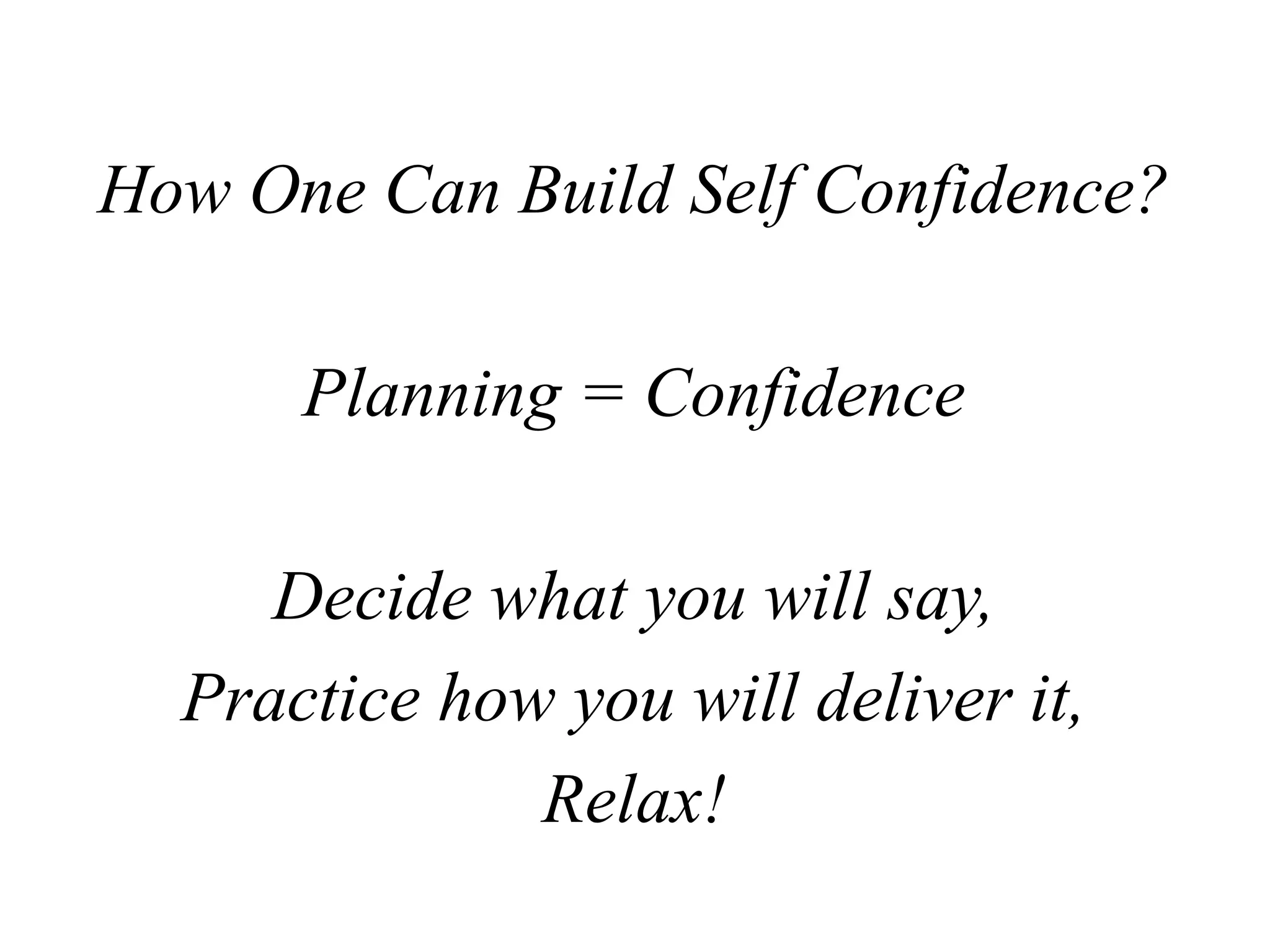 How One Can Build Self Confidence?
Planning = Confidence
Decide what you will say,
Practice how you will deliver it,
Relax!
 