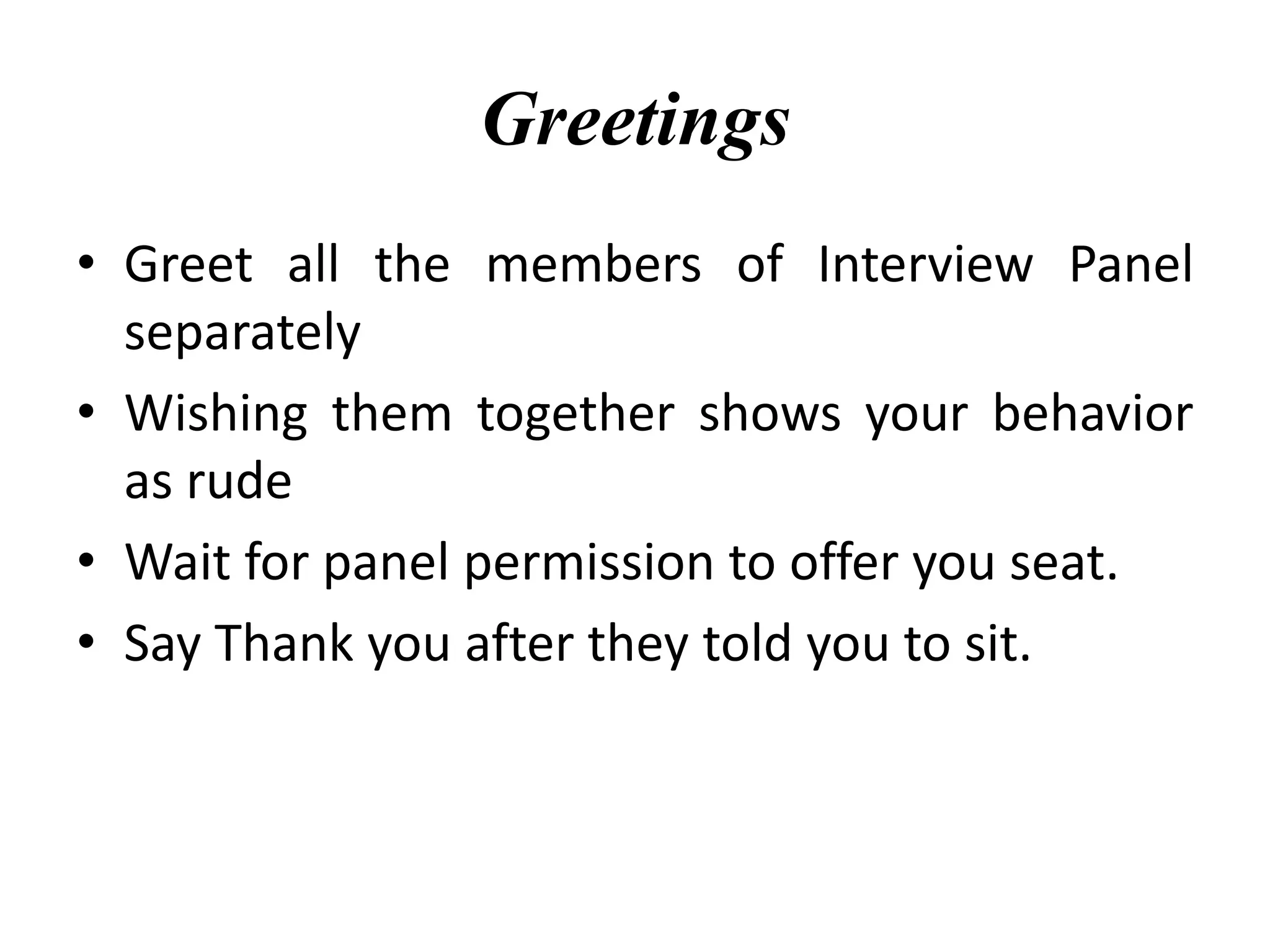 Greetings
• Greet all the members of Interview Panel
separately
• Wishing them together shows your behavior
as rude
• Wait for panel permission to offer you seat.
• Say Thank you after they told you to sit.
 