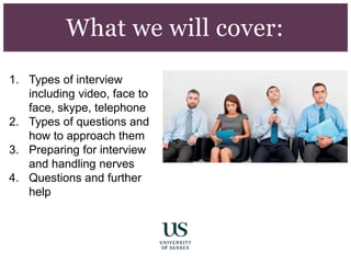 1. Types of interview
including video, face to
face, skype, telephone
2. Types of questions and
how to approach them
3. Preparing for interview
and handling nerves
4. Questions and further
help
What we will cover:
 