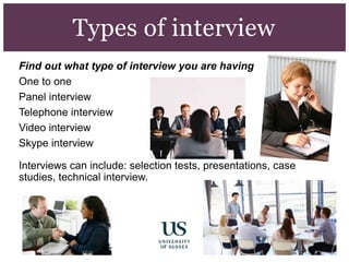 Types of interview
Find out what type of interview you are having
One to one
Panel interview
Telephone interview
Video interview
Skype interview
Interviews can include: selection tests, presentations, case
studies, technical interview.
 