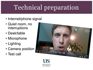 • Internet/phone signal
• Quiet room, no
interruptions
• Desk/table
• Microphone
• Lighting
• Camera position
• Test call
Technical preparation
 