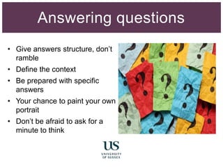 • Give answers structure, don’t
ramble
• Define the context
• Be prepared with specific
answers
• Your chance to paint your own
portrait
• Don’t be afraid to ask for a
minute to think
Answering questions
 