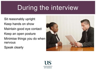 Sit reasonably upright
Keep hands on show
Maintain good eye contact
Keep an open posture
Minimise things you do when
nervous
Speak clearly
Remember to breathe
During the interview
 
