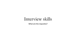Interview skills
What are the requisites?
 