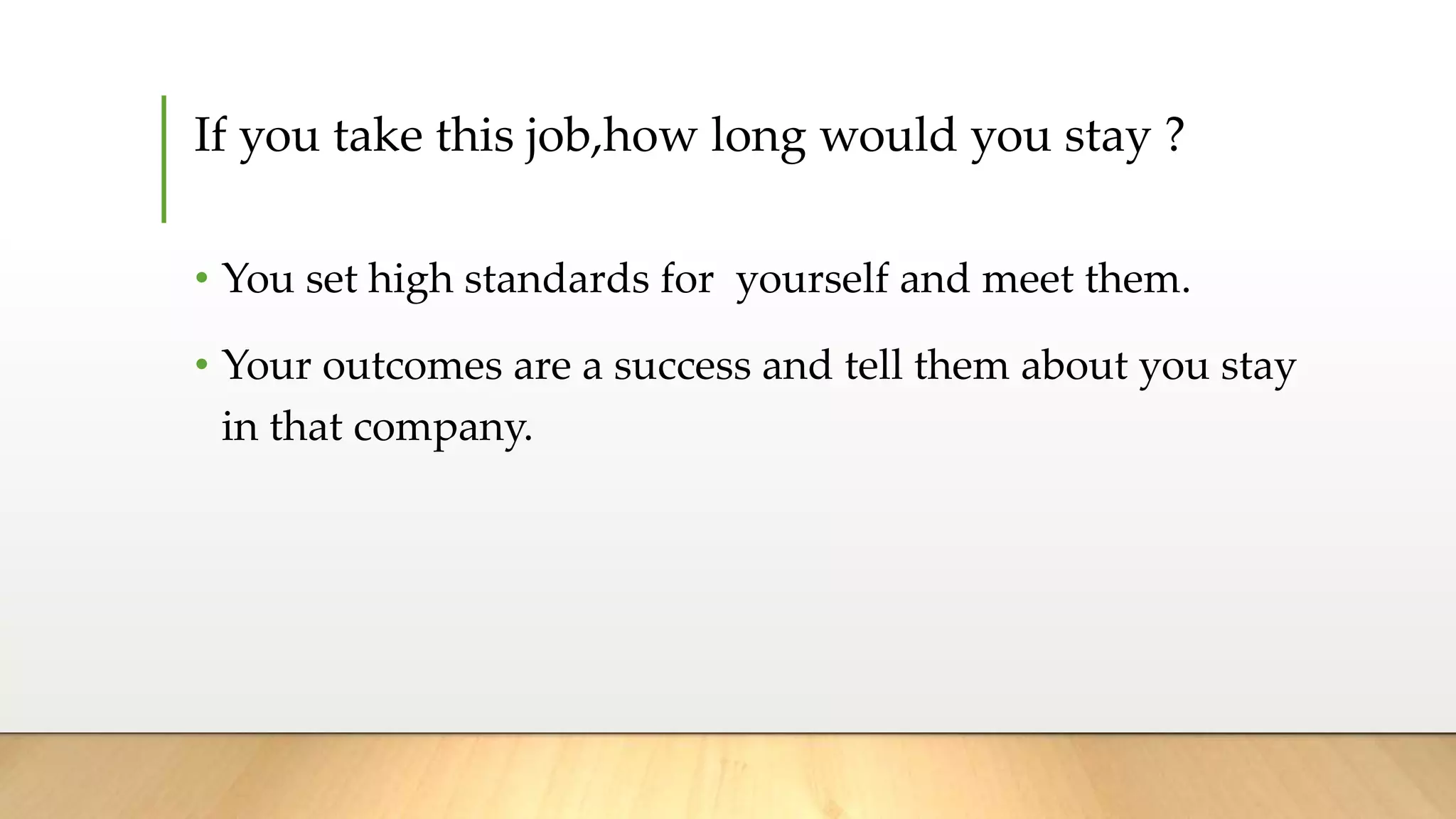 If you take this job,how long would you stay ?
• You set high standards for yourself and meet them.
• Your outcomes are a success and tell them about you stay
in that company.
 