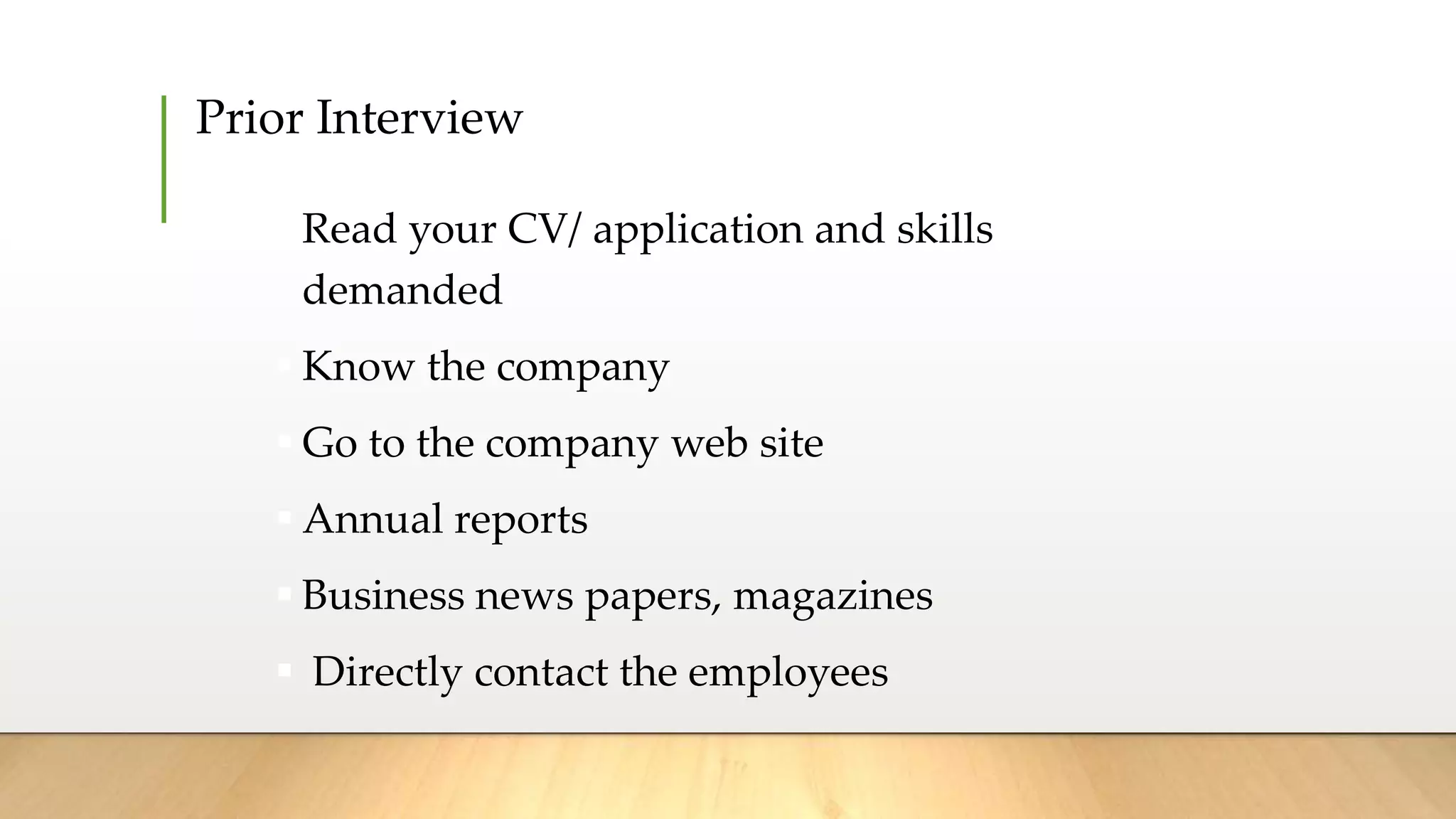 Prior Interview
 Read your CV/ application and skills
demanded
 Know the company
 Go to the company web site
 Annual reports
 Business news papers, magazines
 Directly contact the employees
 