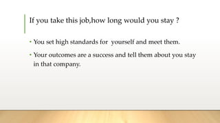 If you take this job,how long would you stay ?
• You set high standards for yourself and meet them.
• Your outcomes are a success and tell them about you stay
in that company.
 