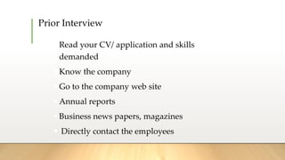 Prior Interview
 Read your CV/ application and skills
demanded
 Know the company
 Go to the company web site
 Annual reports
 Business news papers, magazines
 Directly contact the employees
 
