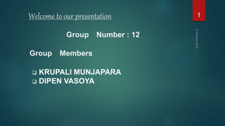 Welcome to our presentation 1
 KRUPALI MUNJAPARA
 DIPEN VASOYA
Group Members
Group Number : 12
 