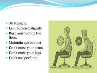  Sit straight.
 Lean forward slightly.
 Rest your foot on the
floor.
 Maintain eye contact
 Don’t cross your arms.
 Don’t cross your legs
 Don’t use perfume.
24
 