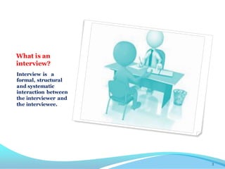 What is an
interview?
Interview is a
formal, structural
and systematic
interaction between
the interviewer and
the interviewee.
3
 