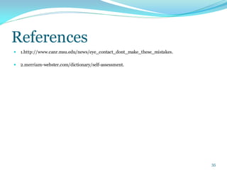 References
 1.http://www.canr.msu.edu/news/eye_contact_dont_make_these_mistakes.
 2.merriam-webster.com/dictionary/self-assessment.
35
 