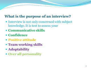 What is the purpose of an interview?
 Interview is not only concerned with subject
knowledge. It is test to assess your
 Communicative skills
 Confidence
 Positive attitude
 Team working skills
 Adoptability
 Over all personality
5
 