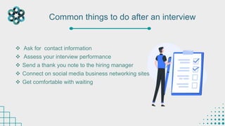  Ask for contact information
 Assess your interview performance
 Send a thank you note to the hiring manager
 Connect on social media business networking sites
 Get comfortable with waiting
Common things to do after an interview
 