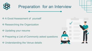  A Good Assessment of yourself
 Researching the Organization
 Updating your resume
 Preparing a List of Commonly asked questions
 Understanding the Venue details
Preparation for an Interview
 
