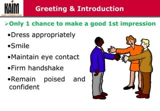 Greeting & Introduction
•Dress appropriately
•Smile
•Maintain eye contact
•Firm handshake
•Remain poised and
confident
Only 1 chance to make a good 1st impression
 