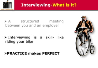 Interviewing-What is it?
 A structured meeting
between you and an employer
 Interviewing is a skill- like
riding your bike
PRACTICE makes PERFECT
 