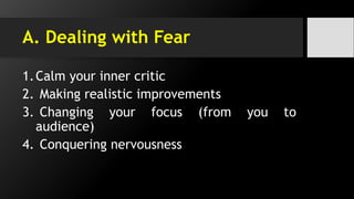 A. Dealing with Fear
1.Calm your inner critic
2. Making realistic improvements
3. Changing your focus (from you to
audience)
4. Conquering nervousness
 