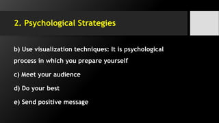 2. Psychological Strategies
b) Use visualization techniques: It is psychological
process in which you prepare yourself
c) Meet your audience
d) Do your best
e) Send positive message
 
