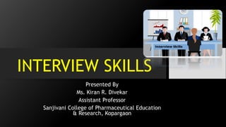 INTERVIEW SKILLS
Presented By
Ms. Kiran R. Divekar
Assistant Professor
Sanjivani College of Pharmaceutical Education
& Research, Kopargaon
 