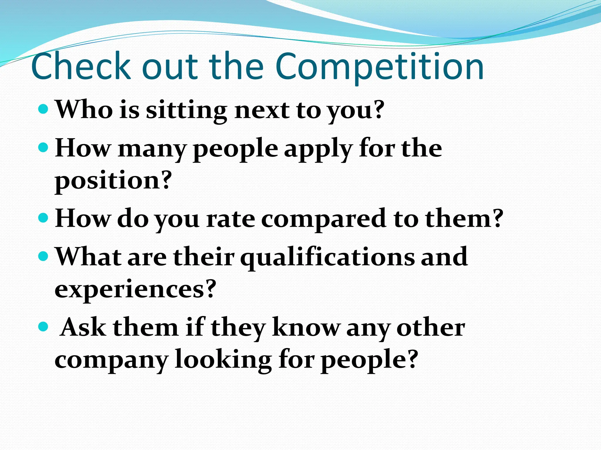 Check out the Competition
 Who is sitting next to you?
 How many people apply for the
position?
 How do you rate compared to them?
 What are their qualifications and
experiences?
 Ask them if they know any other
company looking for people?
 