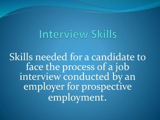 Skills needed for a candidate to
face the process of a job
interview conducted by an
employer for prospective
employment.
 