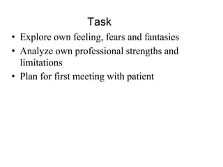 Task
• Explore own feeling, fears and fantasies
• Analyze own professional strengths and
limitations
• Plan for first meeting with patient
 