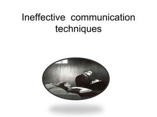 Ineffective communication
techniques
 