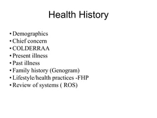 Health History
• Demographics
• Chief concern
• COLDERRAA
• Present illness
• Past illness
• Family history (Genogram)
• Lifestyle/health practices -FHP
• Review of systems ( ROS)
 