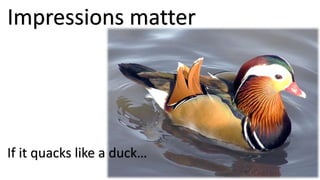 Impressions matter
If it quacks like a duck…