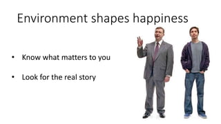 Environment shapes happiness
• Know what matters to you
• Look for the real story