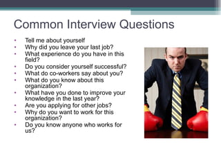 Common Interview Questions
• Tell me about yourself
• Why did you leave your last job?
• What experience do you have in this
field?
• Do you consider yourself successful?
• What do co-workers say about you?
• What do you know about this
organization?
• What have you done to improve your
knowledge in the last year?
• Are you applying for other jobs?
• Why do you want to work for this
organization?
• Do you know anyone who works for
us?
 