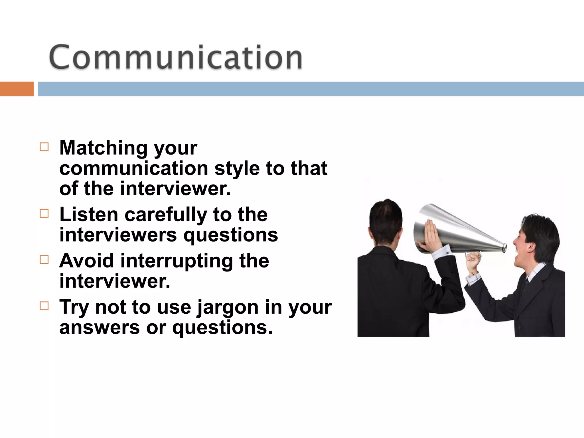  Matching your
communication style to that
of the interviewer.
 Listen carefully to the
interviewers questions
 Avoid interrupting the
interviewer.
 Try not to use jargon in your
answers or questions.
 