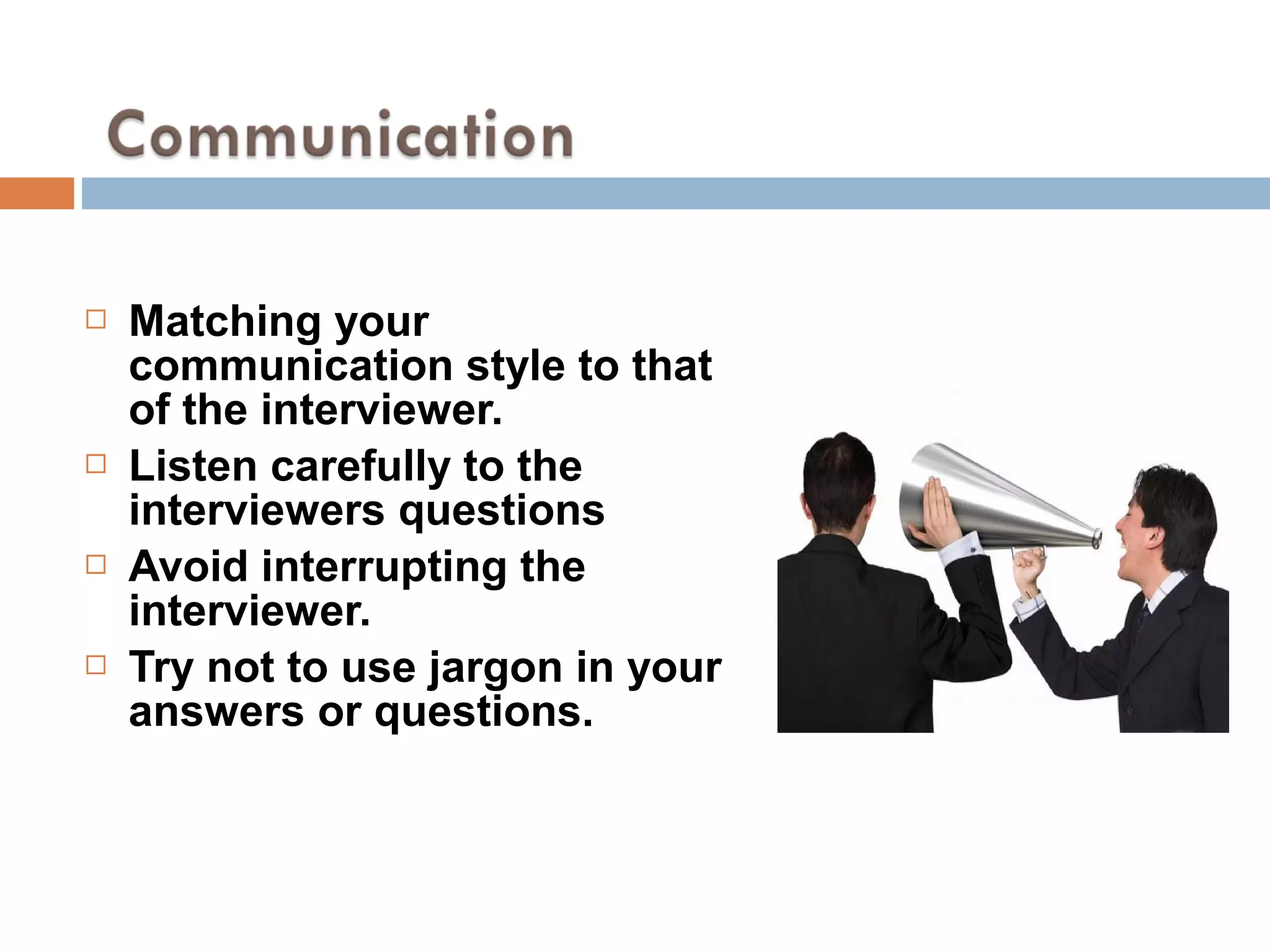  Matching your
communication style to that
of the interviewer.
 Listen carefully to the
interviewers questions
 Avoid interrupting the
interviewer.
 Try not to use jargon in your
answers or questions.
 