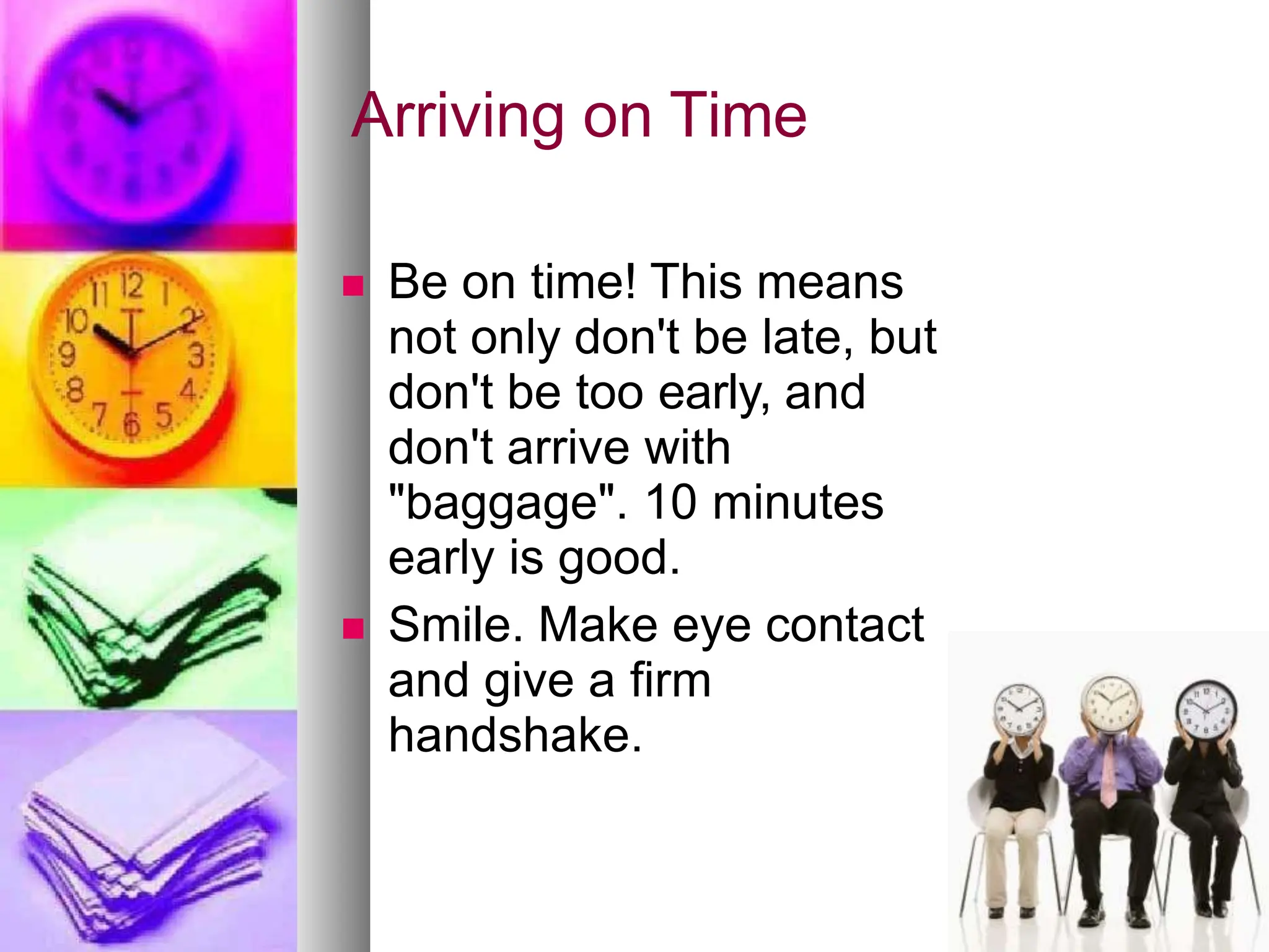 Arriving on Time
 Be on time! This means
not only don't be late, but
don't be too early, and
don't arrive with
"baggage". 10 minutes
early is good.
 Smile. Make eye contact
and give a firm
handshake.
 