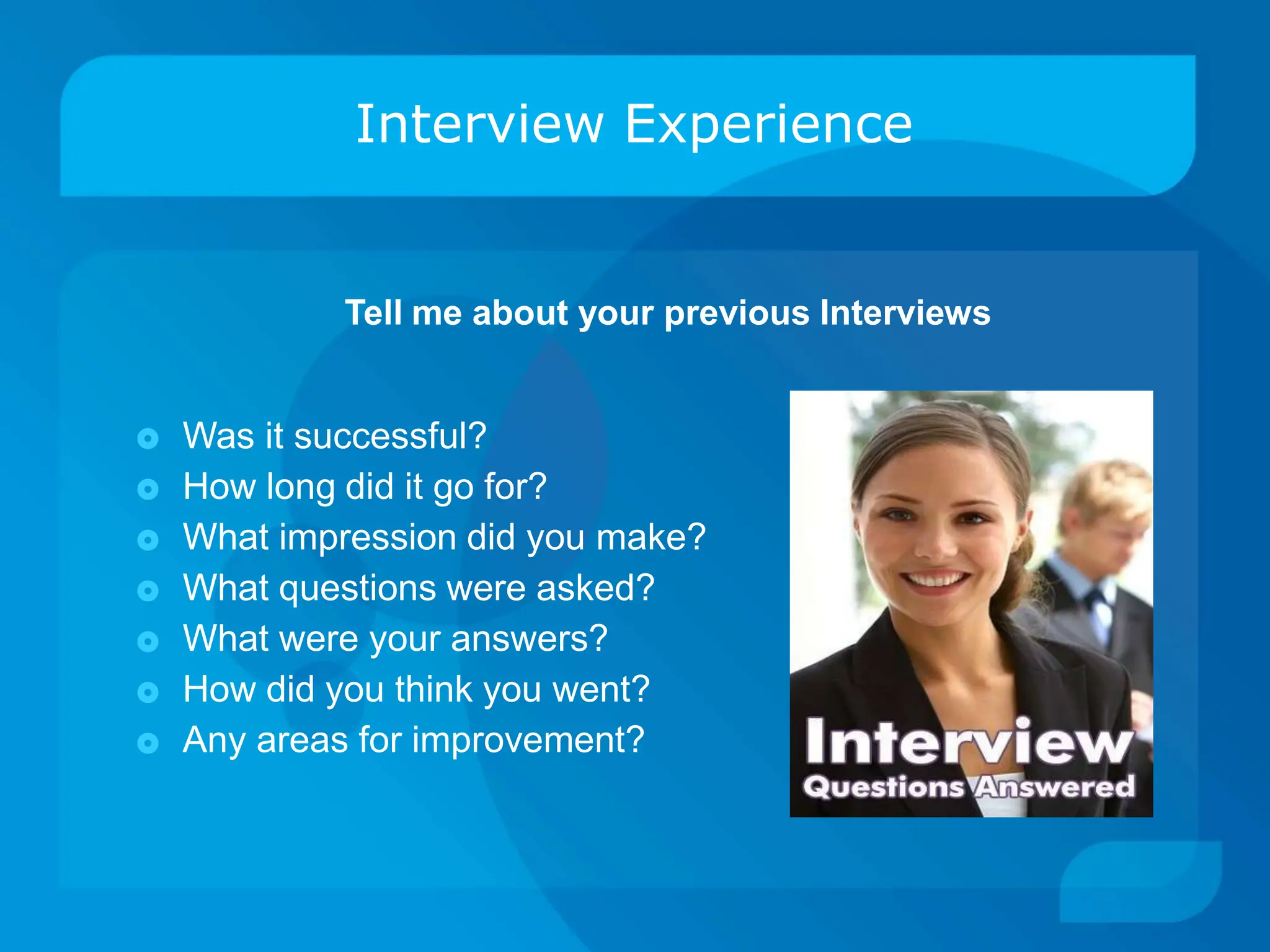 Interview Experience
🞉
🞉
🞉
🞉
🞉
🞉
🞉
Was it successful?
How long did it go for?
What impression did you make?
What questions were asked?
What were your answers?
How did you think you went?
Any areas for improvement?
Tell me about your previous Interviews
 