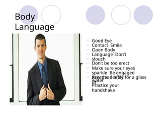 








Good Eye
Contact Smile
Open Body
Language Don’t
slouch
Don’t be too erect
Make sure your eyes
sparkle Be engaged
Breathe deeply
Accept an offer for a glass
of
water
Practice your
handshake

Body
Language
 