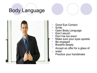 Body Language
Good Eye Contact
Smile
Open Body Language
Don’t slouch
Don’t be too erect
Make sure your eyes sparkle
Be engaged
Breathe deeply
Accept an offer for a glass of
water
Practice your handshake










 