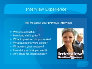 Interview Experience
Tell me about your previous Interviews
Was it successful?
How long did it go for?







What
What
What
impression did you make?
questions were asked?
were your answers?
How did you think you went?
Any areas for improvement?
 