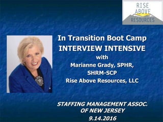 In Transition Boot Camp
INTERVIEW INTENSIVE
with
Marianne Grady, SPHR,
SHRM-SCP
Rise Above Resources, LLC
STAFFING MANAGEMENT ASSOC.
OF NEW JERSEY
9.14.2016
 